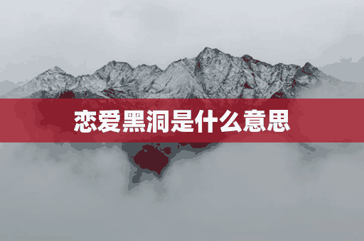 恋爱黑洞是什么意思(什么叫恋爱黑洞)